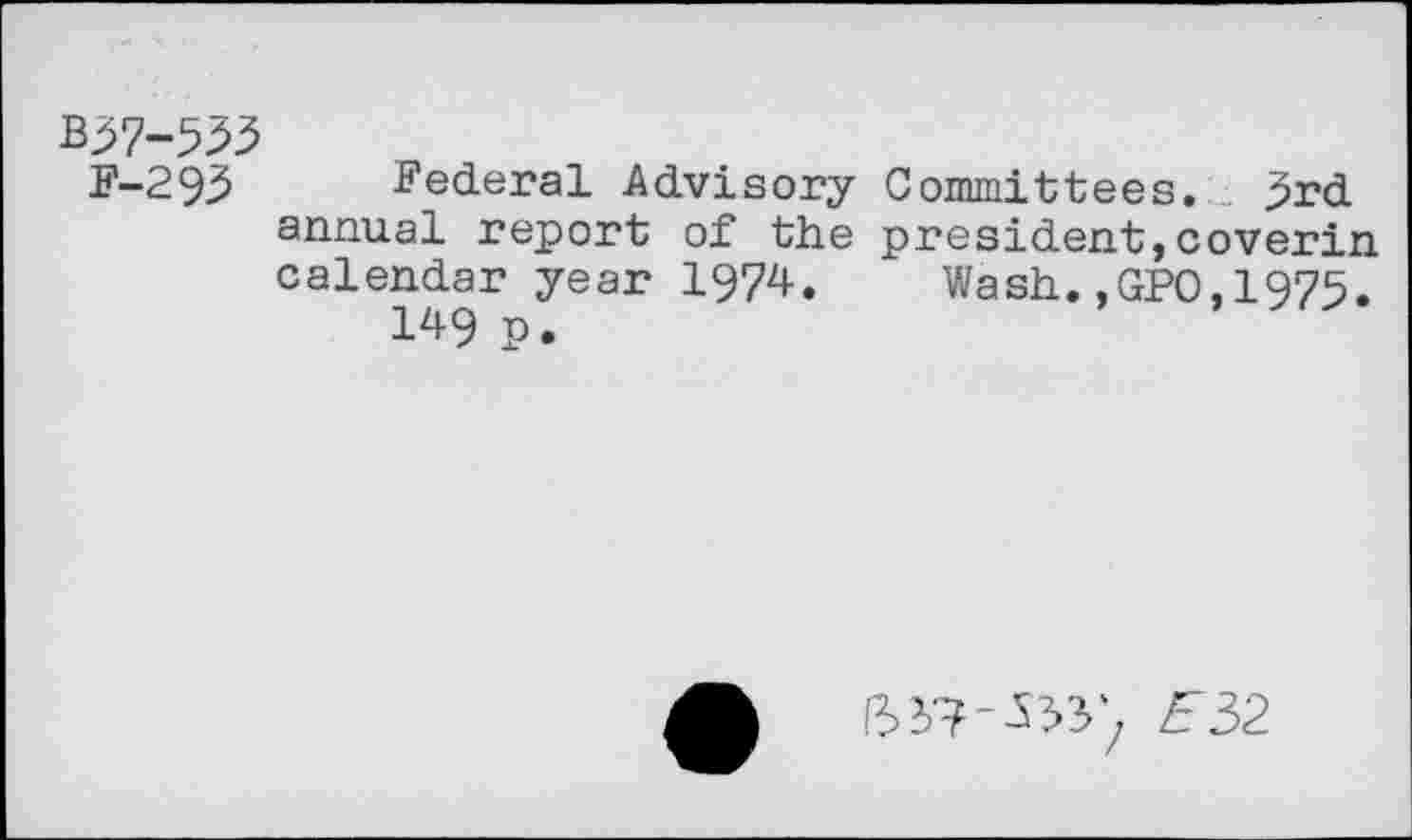 ﻿F-293 Federal Advisory Committees. 3rd annual report of the president,coverin calendar year 1974. Wash.,GPO,1975. 149 p.
A 1^37-533) E52